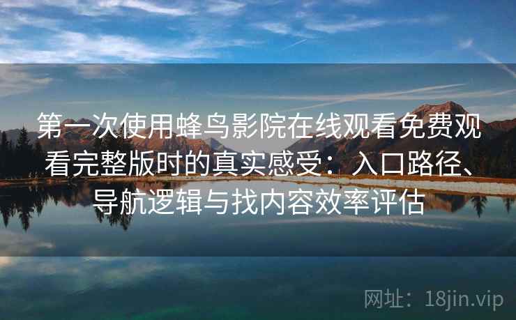 第一次使用蜂鸟影院在线观看免费观看完整版时的真实感受：入口路径、导航逻辑与找内容效率评估