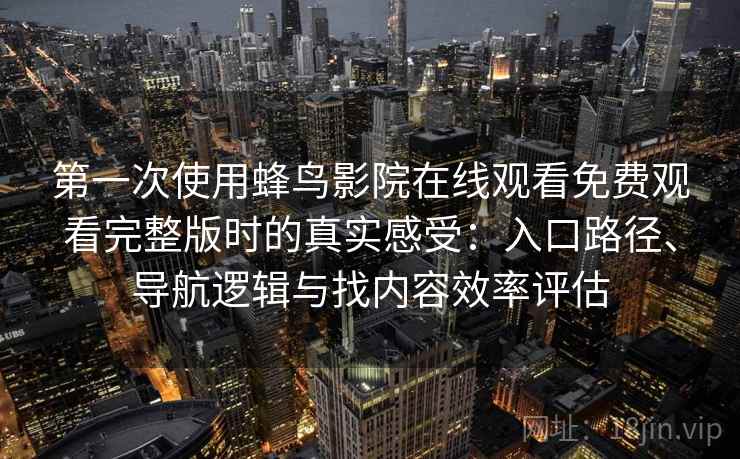 第一次使用蜂鸟影院在线观看免费观看完整版时的真实感受：入口路径、导航逻辑与找内容效率评估