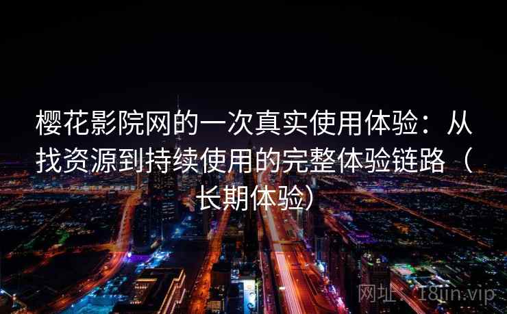 樱花影院网的一次真实使用体验：从找资源到持续使用的完整体验链路（长期体验）