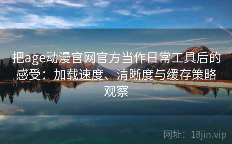 把age动漫官网官方当作日常工具后的感受：加载速度、清晰度与缓存策略观察