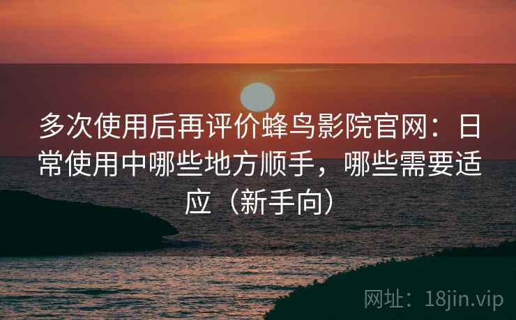 多次使用后再评价蜂鸟影院官网：日常使用中哪些地方顺手，哪些需要适应（新手向）