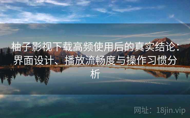 柚子影视下载高频使用后的真实结论：界面设计、播放流畅度与操作习惯分析