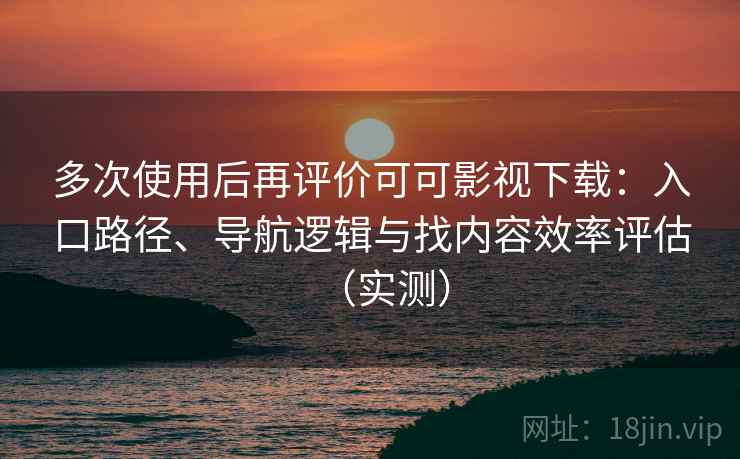 多次使用后再评价可可影视下载：入口路径、导航逻辑与找内容效率评估（实测）
