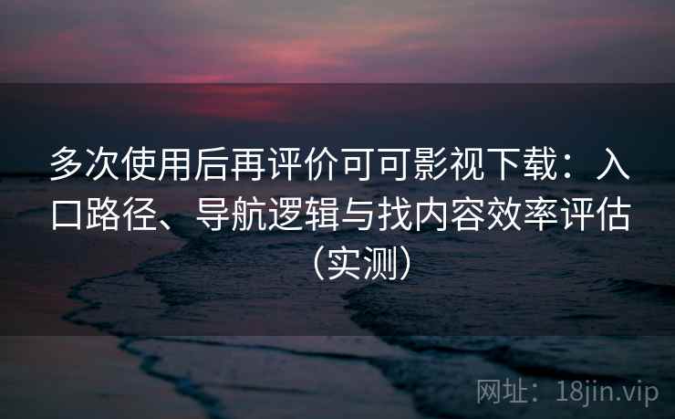 多次使用后再评价可可影视下载：入口路径、导航逻辑与找内容效率评估（实测）