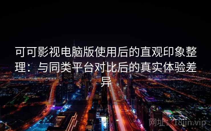 可可影视电脑版使用后的直观印象整理：与同类平台对比后的真实体验差异