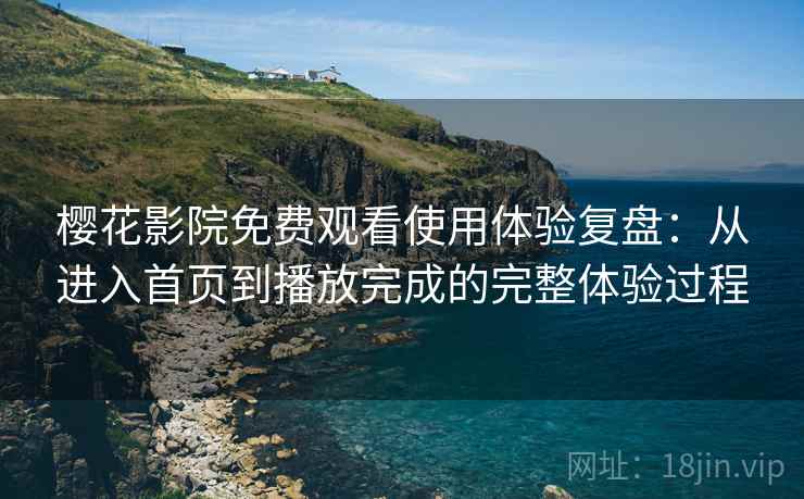 樱花影院免费观看使用体验复盘：从进入首页到播放完成的完整体验过程