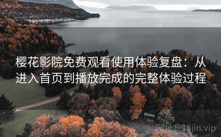樱花影院免费观看使用体验复盘：从进入首页到播放完成的完整体验过程