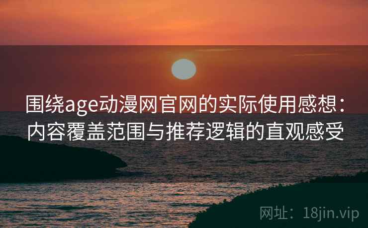 围绕age动漫网官网的实际使用感想：内容覆盖范围与推荐逻辑的直观感受
