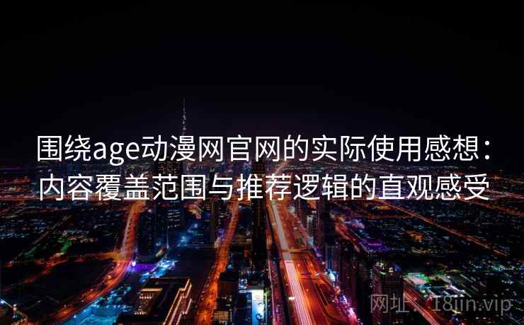 围绕age动漫网官网的实际使用感想：内容覆盖范围与推荐逻辑的直观感受