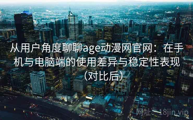 从用户角度聊聊age动漫网官网：在手机与电脑端的使用差异与稳定性表现（对比后）