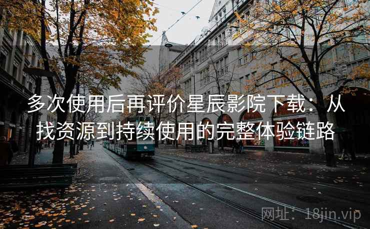 多次使用后再评价星辰影院下载：从找资源到持续使用的完整体验链路