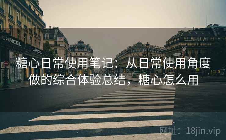 糖心日常使用笔记：从日常使用角度做的综合体验总结，糖心怎么用