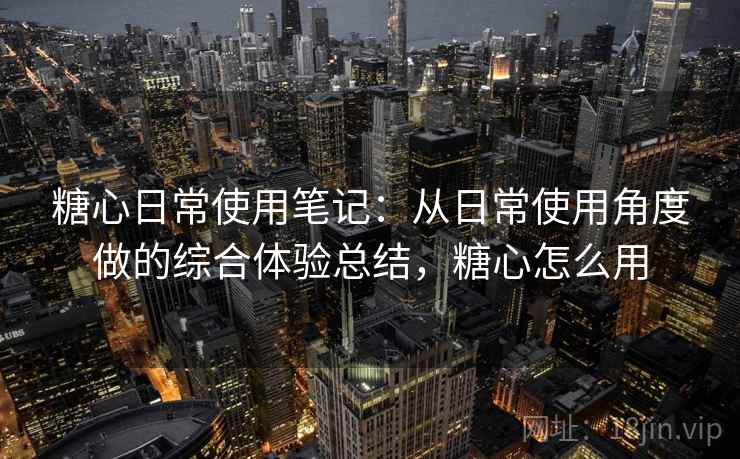 糖心日常使用笔记：从日常使用角度做的综合体验总结，糖心怎么用