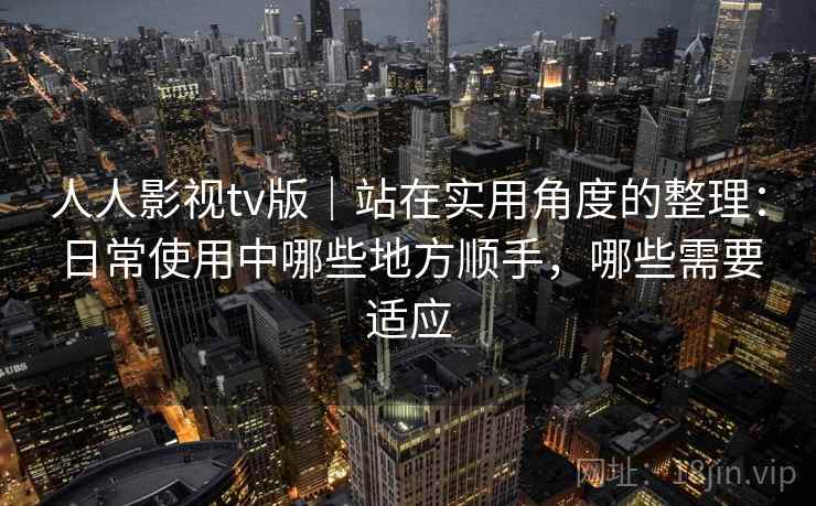 人人影视tv版｜站在实用角度的整理：日常使用中哪些地方顺手，哪些需要适应