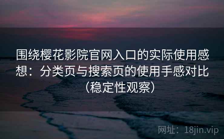 围绕樱花影院官网入口的实际使用感想：分类页与搜索页的使用手感对比（稳定性观察）