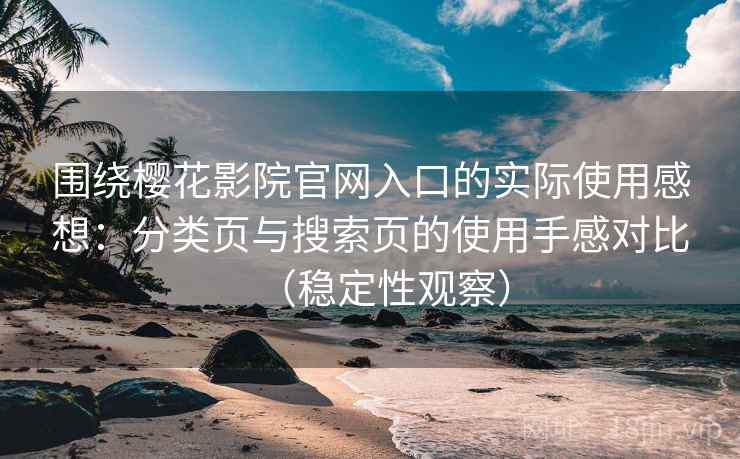 围绕樱花影院官网入口的实际使用感想：分类页与搜索页的使用手感对比（稳定性观察）