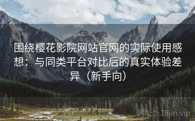 围绕樱花影院网站官网的实际使用感想：与同类平台对比后的真实体验差异（新手向）