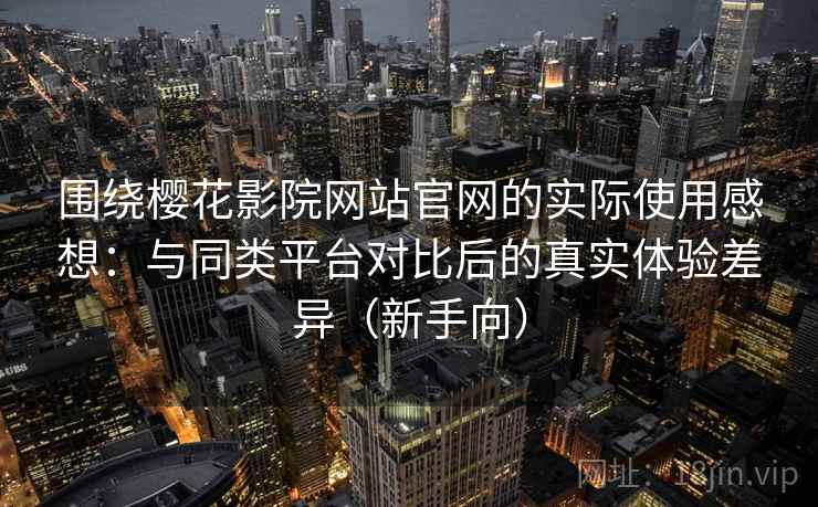 围绕樱花影院网站官网的实际使用感想：与同类平台对比后的真实体验差异（新手向）