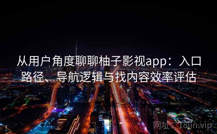 从用户角度聊聊柚子影视app：入口路径、导航逻辑与找内容效率评估