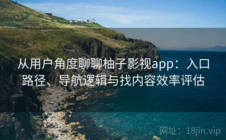 从用户角度聊聊柚子影视app：入口路径、导航逻辑与找内容效率评估
