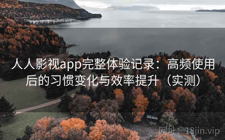 人人影视app完整体验记录：高频使用后的习惯变化与效率提升（实测）