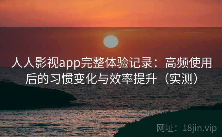 人人影视app完整体验记录：高频使用后的习惯变化与效率提升（实测）