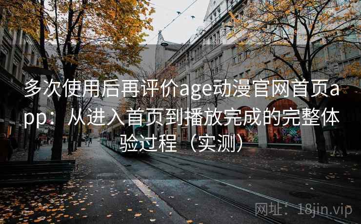 多次使用后再评价age动漫官网首页app：从进入首页到播放完成的完整体验过程（实测）