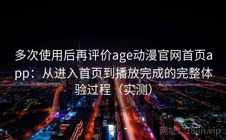 多次使用后再评价age动漫官网首页app：从进入首页到播放完成的完整体验过程（实测）