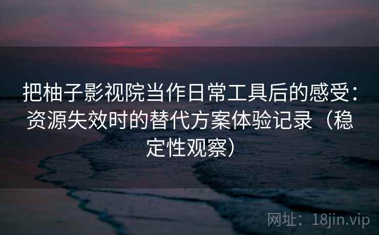把柚子影视院当作日常工具后的感受：资源失效时的替代方案体验记录（稳定性观察）