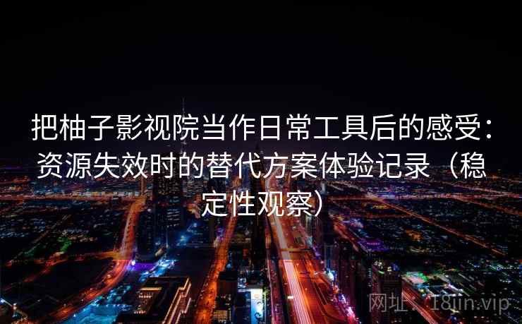 把柚子影视院当作日常工具后的感受：资源失效时的替代方案体验记录（稳定性观察）