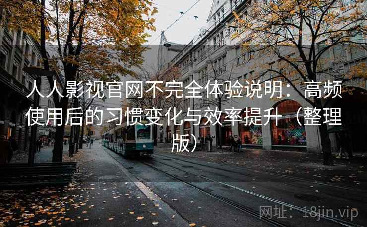 人人影视官网不完全体验说明：高频使用后的习惯变化与效率提升（整理版）