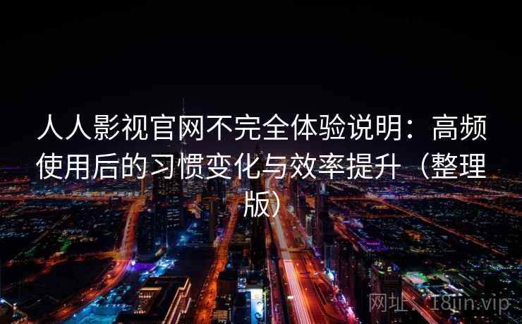 人人影视官网不完全体验说明：高频使用后的习惯变化与效率提升（整理版）