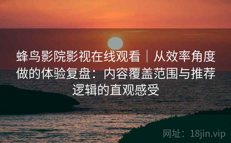 蜂鸟影院影视在线观看｜从效率角度做的体验复盘：内容覆盖范围与推荐逻辑的直观感受