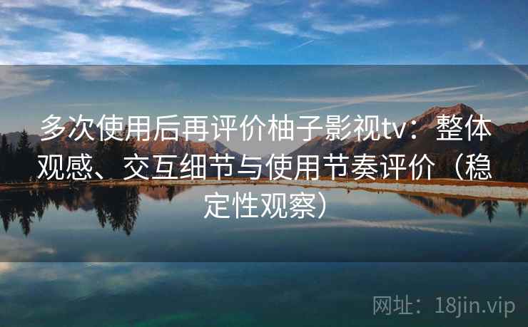 多次使用后再评价柚子影视tv：整体观感、交互细节与使用节奏评价（稳定性观察）