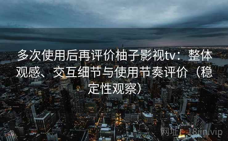 多次使用后再评价柚子影视tv：整体观感、交互细节与使用节奏评价（稳定性观察）