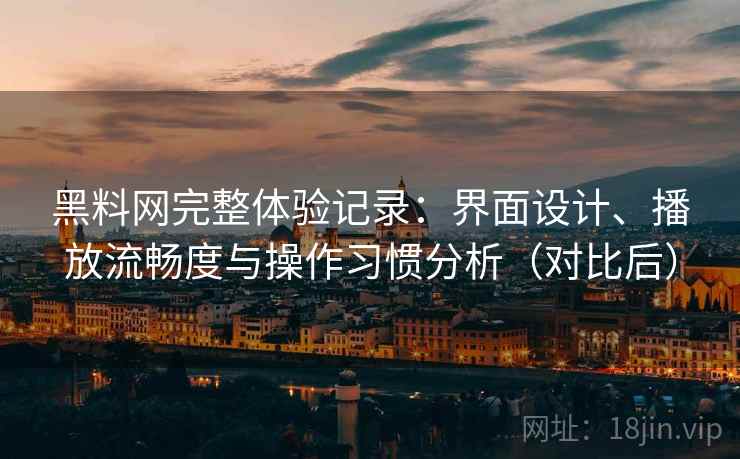 黑料网完整体验记录：界面设计、播放流畅度与操作习惯分析（对比后）