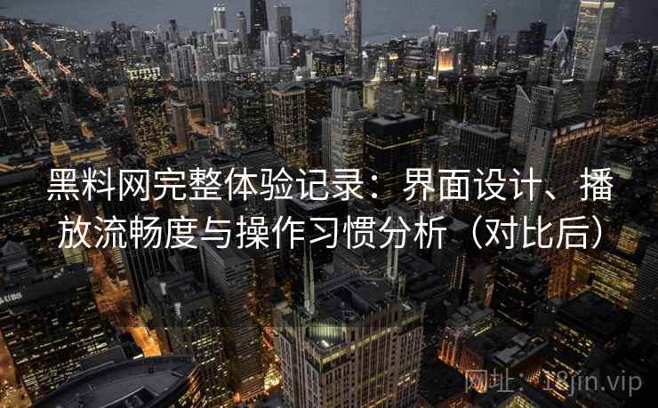 黑料网完整体验记录：界面设计、播放流畅度与操作习惯分析（对比后）