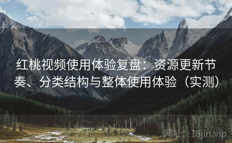 红桃视频使用体验复盘：资源更新节奏、分类结构与整体使用体验（实测）