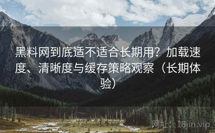 黑料网到底适不适合长期用？加载速度、清晰度与缓存策略观察（长期体验）