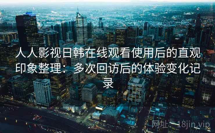 人人影视日韩在线观看使用后的直观印象整理：多次回访后的体验变化记录