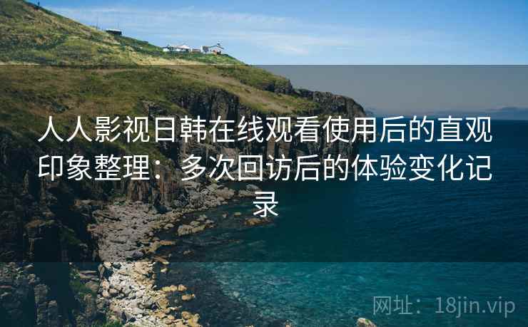 人人影视日韩在线观看使用后的直观印象整理：多次回访后的体验变化记录