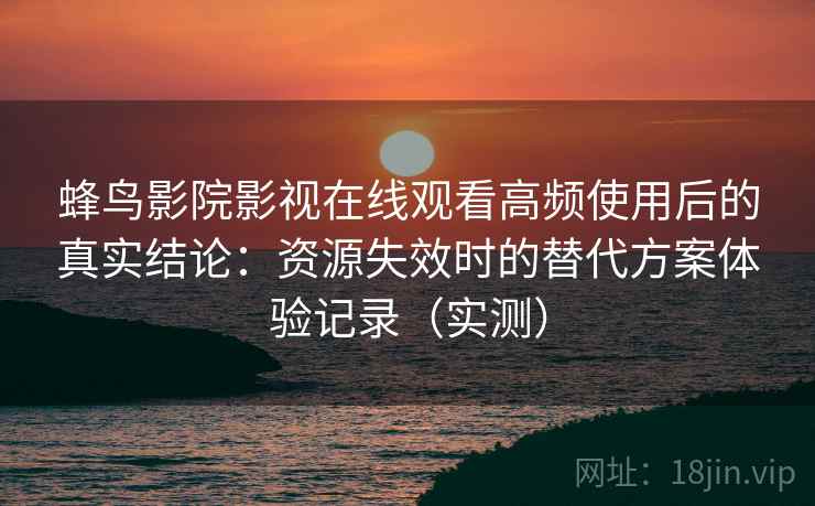 蜂鸟影院影视在线观看高频使用后的真实结论：资源失效时的替代方案体验记录（实测）