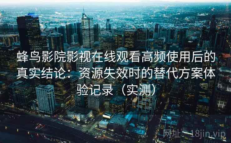 蜂鸟影院影视在线观看高频使用后的真实结论：资源失效时的替代方案体验记录（实测）