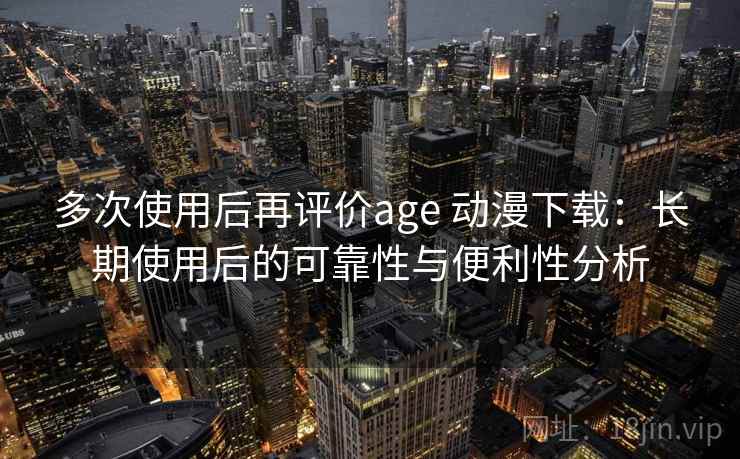 多次使用后再评价age 动漫下载：长期使用后的可靠性与便利性分析