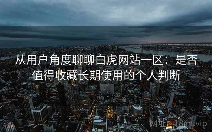 从用户角度聊聊白虎网站一区：是否值得收藏长期使用的个人判断