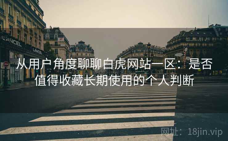 从用户角度聊聊白虎网站一区：是否值得收藏长期使用的个人判断