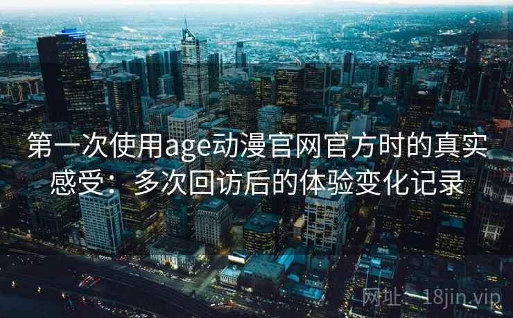 第一次使用age动漫官网官方时的真实感受：多次回访后的体验变化记录
