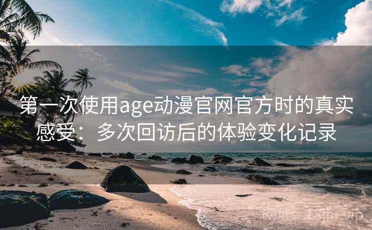 第一次使用age动漫官网官方时的真实感受：多次回访后的体验变化记录