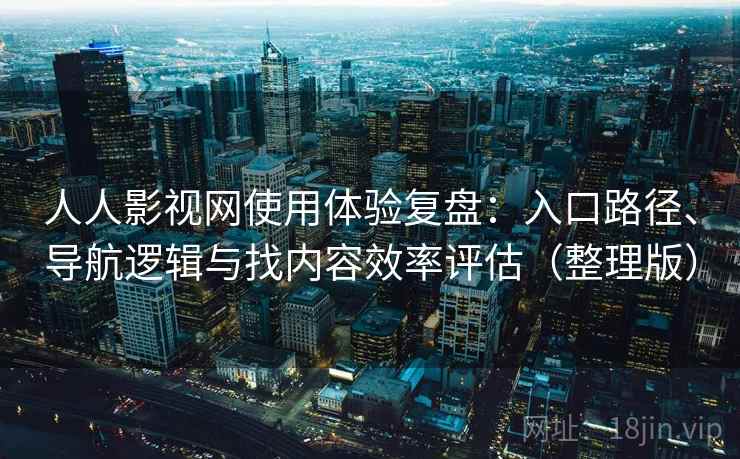 人人影视网使用体验复盘：入口路径、导航逻辑与找内容效率评估（整理版）