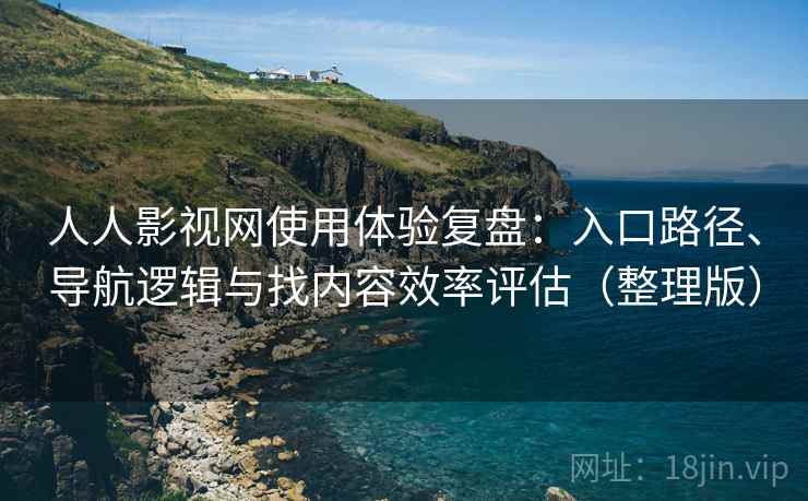 人人影视网使用体验复盘：入口路径、导航逻辑与找内容效率评估（整理版）
